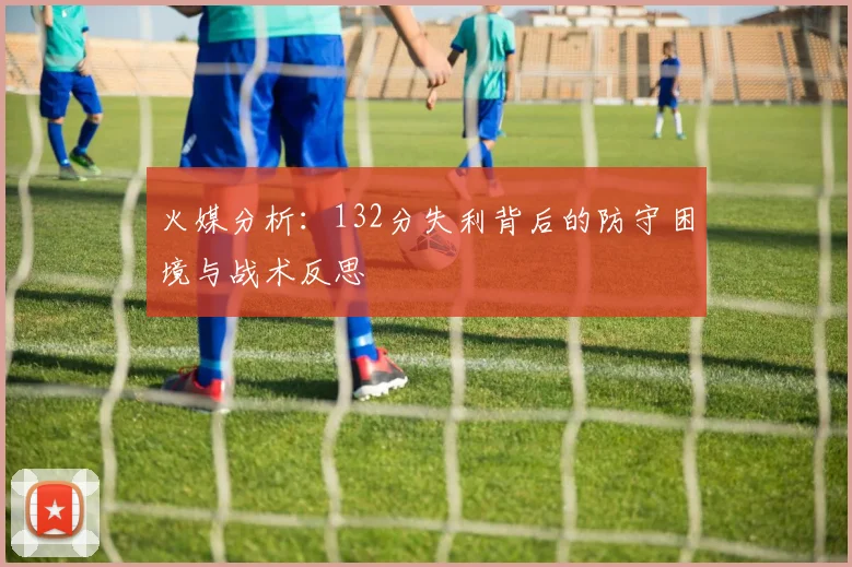 火媒分析：132分失利背后的防守困境与战术反思