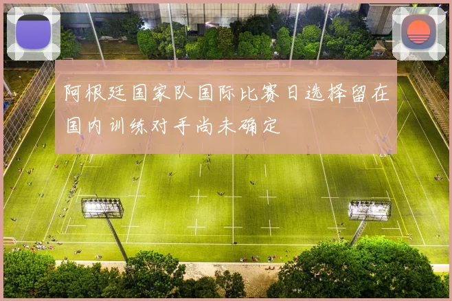 阿根廷国家队国际比赛日选择留在国内训练对手尚未确定