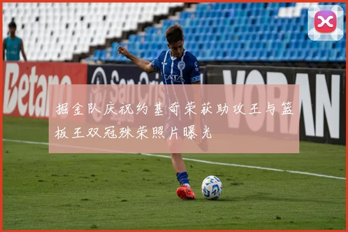 掘金队庆祝约基奇荣获助攻王与篮板王双冠殊荣照片曝光