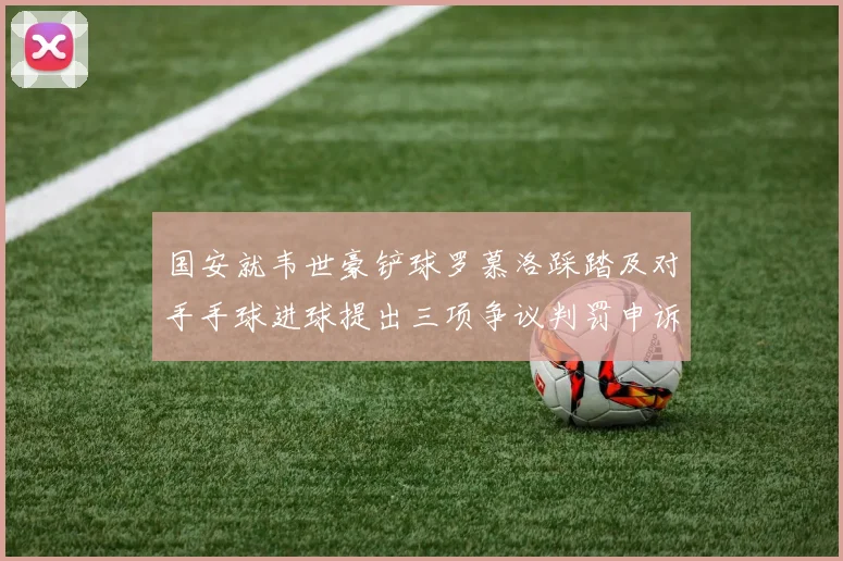 国安就韦世豪铲球罗慕洛踩踏及对手手球进球提出三项争议判罚申诉