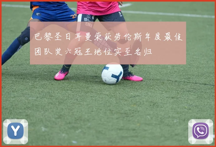 巴黎圣日耳曼荣获劳伦斯年度最佳团队奖六冠王地位实至名归