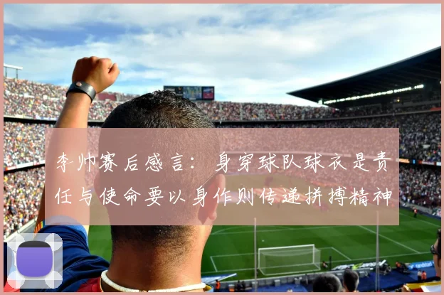 李帅赛后感言：身穿球队球衣是责任与使命要以身作则传递拼搏精神