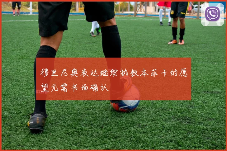 穆里尼奥表达继续执教本菲卡的愿望无需书面确认