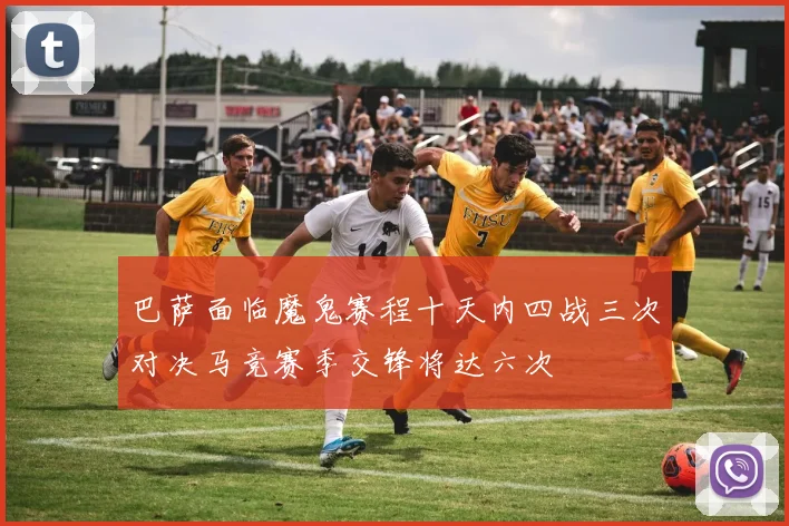 巴萨面临魔鬼赛程十天内四战三次对决马竞赛季交锋将达六次