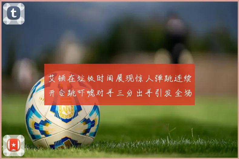 艾顿在垃圾时间展现惊人弹跳连续开合跳吓唬对手三分出手引发全场欢呼
