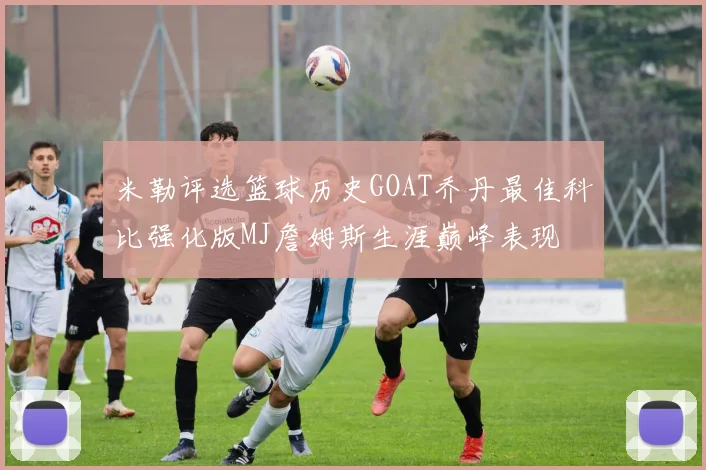 米勒评选篮球历史GOAT乔丹最佳科比强化版MJ詹姆斯生涯巅峰表现