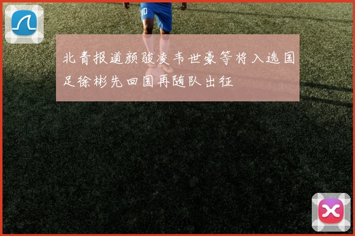北青报道颜骏凌韦世豪等将入选国足徐彬先回国再随队出征