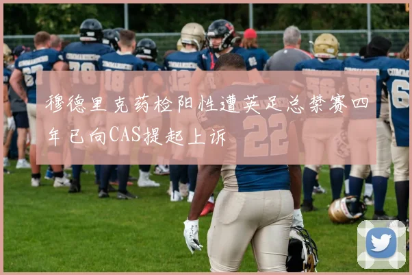 穆德里克药检阳性遭英足总禁赛四年已向CAS提起上诉