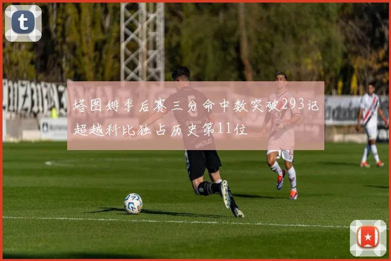 塔图姆季后赛三分命中数突破293记超越科比独占历史第11位