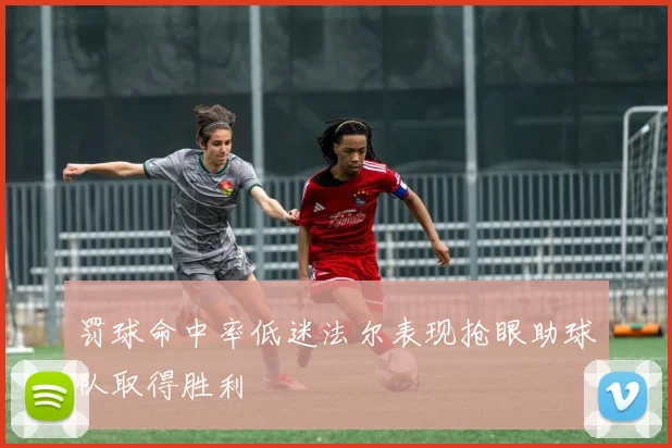 罚球命中率低迷法尔表现抢眼助球队取得胜利