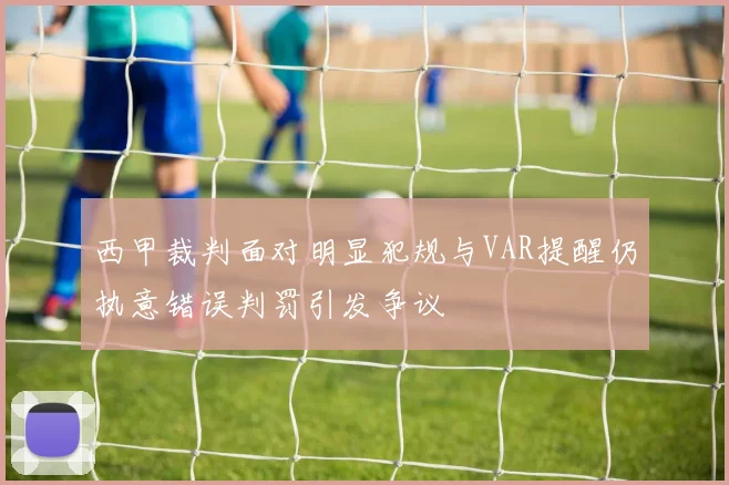 西甲裁判面对明显犯规与VAR提醒仍执意错误判罚引发争议