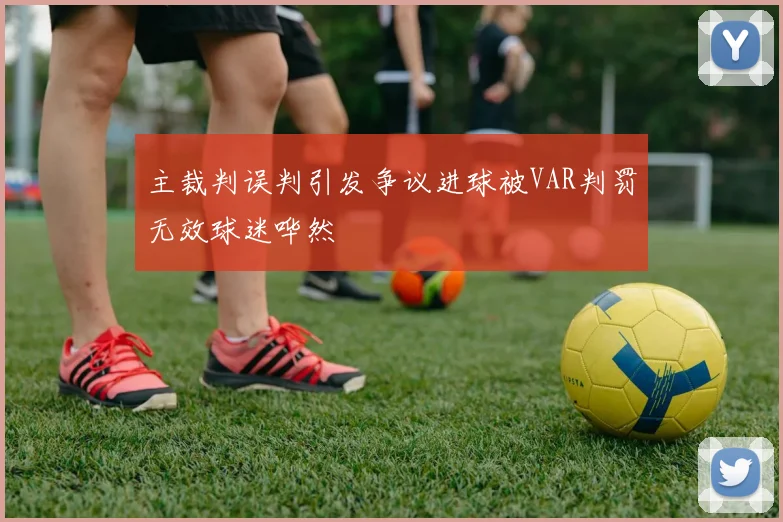 主裁判误判引发争议进球被VAR判罚无效球迷哗然