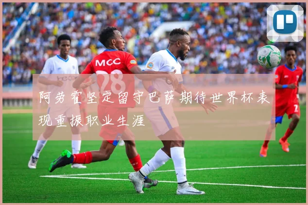 阿劳霍坚定留守巴萨期待世界杯表现重振职业生涯