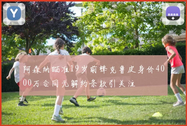 阿森纳瞄准19岁前锋克鲁皮身价4000万合同无解约条款引关注
