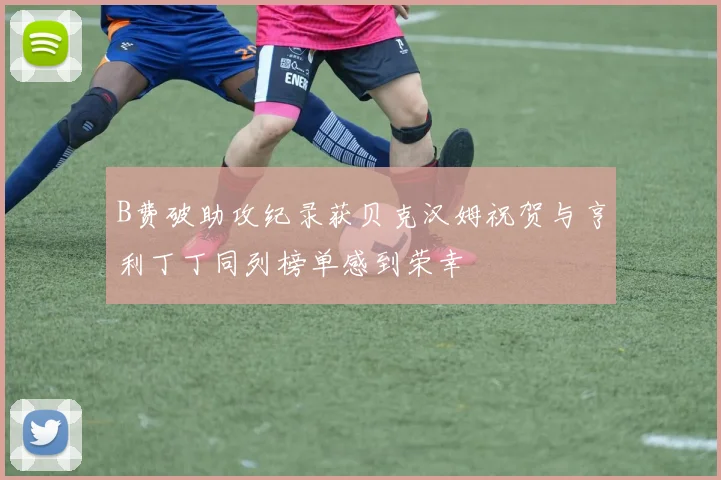 B费破助攻纪录获贝克汉姆祝贺与亨利丁丁同列榜单感到荣幸