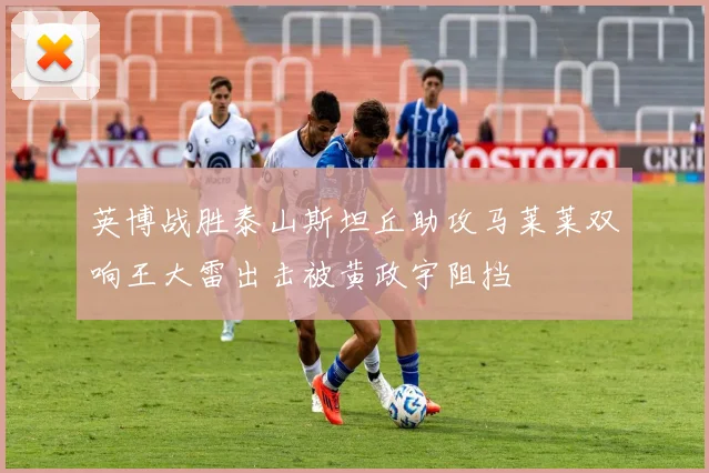 英博战胜泰山斯坦丘助攻马莱莱双响王大雷出击被黄政宇阻挡